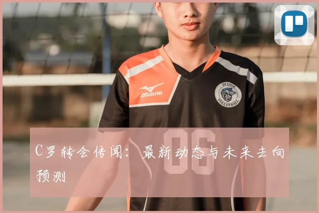 C罗转会传闻:最新动态与未来去向预测