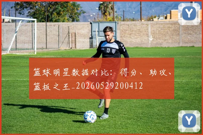 篮球明星数据对比：得分、助攻、篮板之王_20260529200412