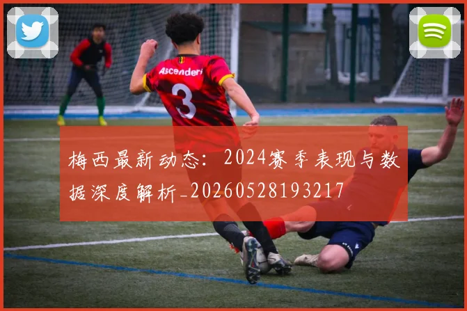 梅西最新动态:2024赛季表现与数据深度解析_20260528193217