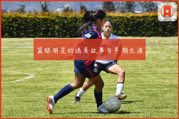 篮球明星的选秀故事与早期生涯