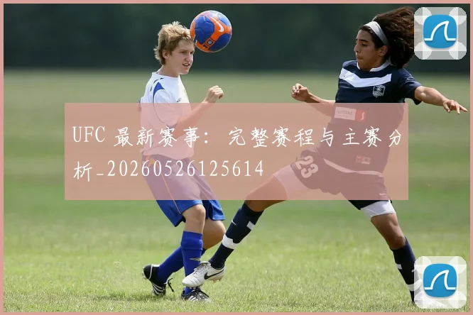 UFC 最新赛事:完整赛程与主赛分析_20260526125614