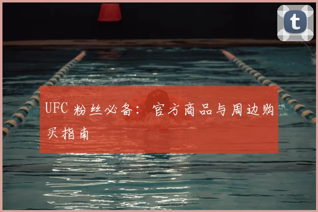 UFC 粉丝必备：官方商品与周边购买指南
