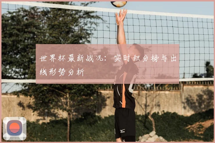 世界杯最新战况：实时积分榜与出线形势分析