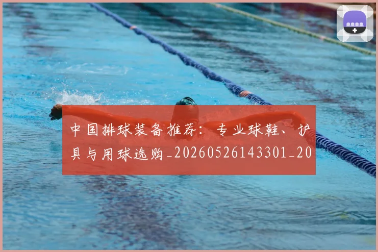 中国排球装备推荐:专业球鞋、护具与用球选购_20260526143301_20260608142332