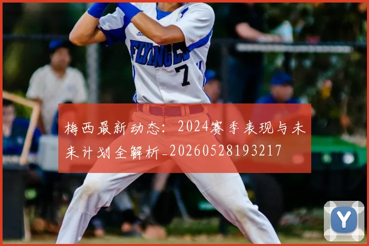 梅西最新动态:2024赛季表现与未来计划全解析_20260528193217