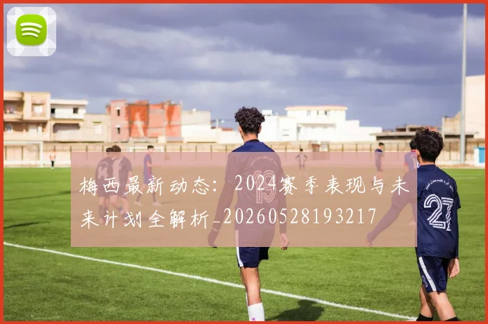 梅西最新动态:2024赛季表现与未来计划全解析_20260528193217
