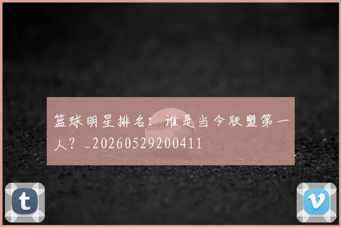 篮球明星排名:谁是当今联盟第一人?_20260529200411
