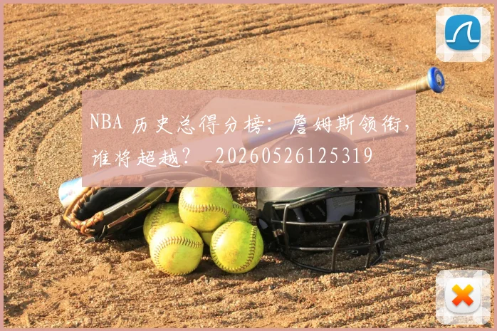 NBA 历史总得分榜：詹姆斯领衔，谁将超越？_20260526125319